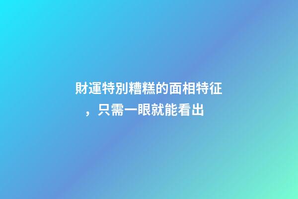 財運特別糟糕的面相特征，只需一眼就能看出
